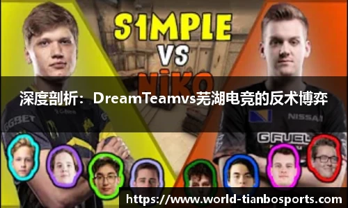 深度剖析：DreamTeamvs芜湖电竞的反术博弈